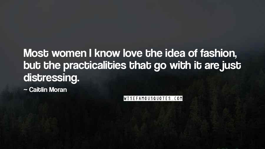 Caitlin Moran Quotes: Most women I know love the idea of fashion, but the practicalities that go with it are just distressing.