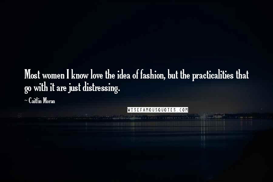 Caitlin Moran Quotes: Most women I know love the idea of fashion, but the practicalities that go with it are just distressing.