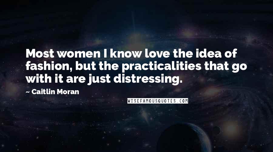 Caitlin Moran Quotes: Most women I know love the idea of fashion, but the practicalities that go with it are just distressing.