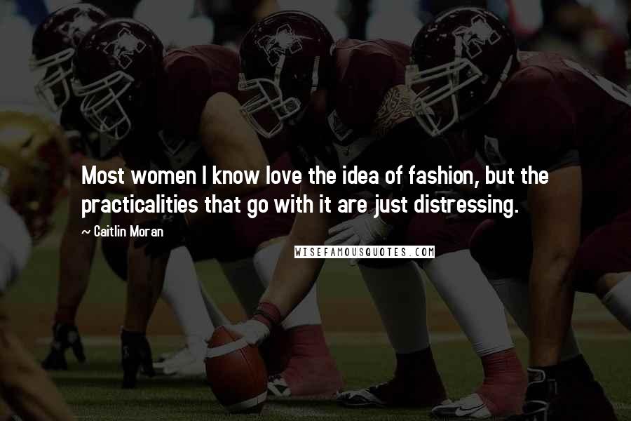 Caitlin Moran Quotes: Most women I know love the idea of fashion, but the practicalities that go with it are just distressing.