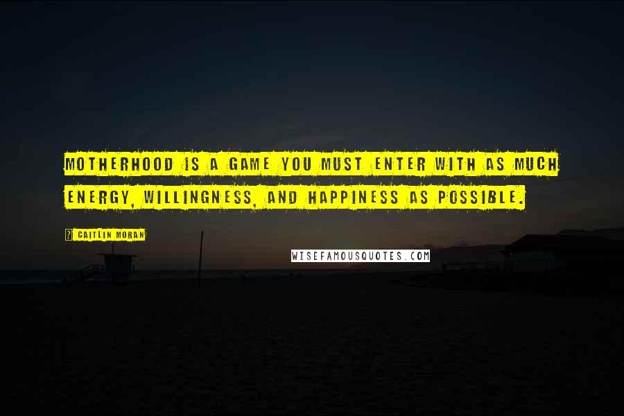 Caitlin Moran Quotes: Motherhood is a game you must enter with as much energy, willingness, and happiness as possible.