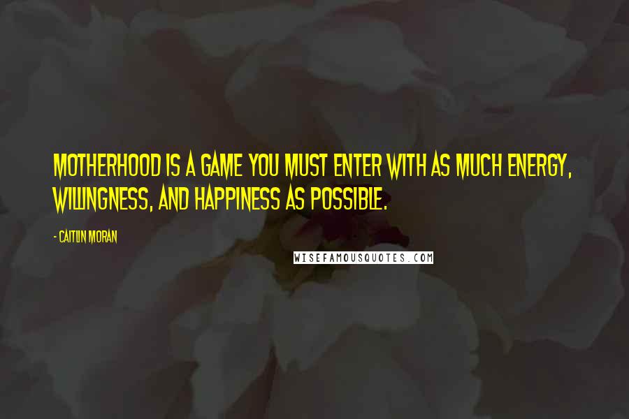 Caitlin Moran Quotes: Motherhood is a game you must enter with as much energy, willingness, and happiness as possible.