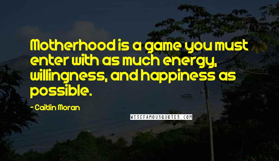 Caitlin Moran Quotes: Motherhood is a game you must enter with as much energy, willingness, and happiness as possible.