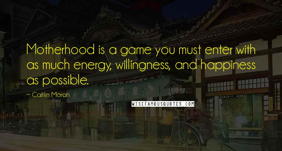 Caitlin Moran Quotes: Motherhood is a game you must enter with as much energy, willingness, and happiness as possible.