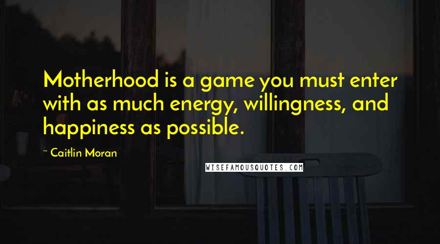 Caitlin Moran Quotes: Motherhood is a game you must enter with as much energy, willingness, and happiness as possible.