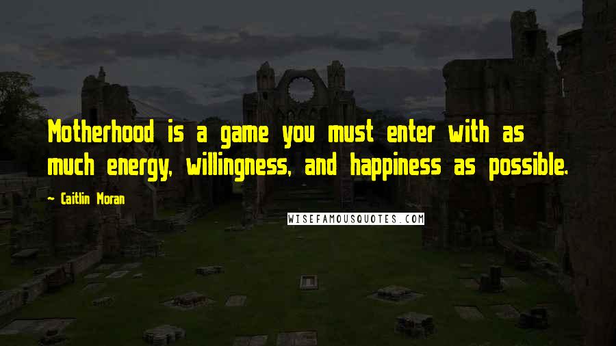 Caitlin Moran Quotes: Motherhood is a game you must enter with as much energy, willingness, and happiness as possible.