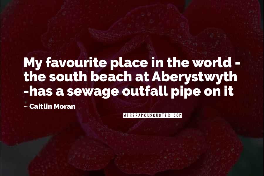 Caitlin Moran Quotes: My favourite place in the world - the south beach at Aberystwyth -has a sewage outfall pipe on it