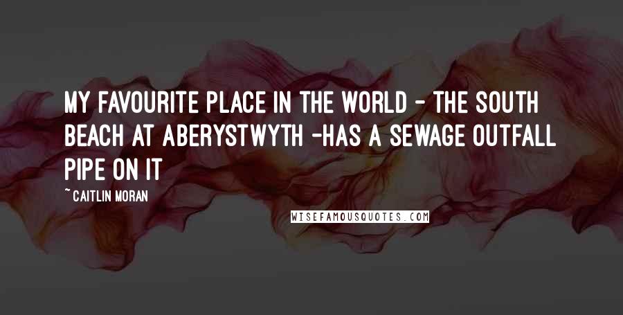 Caitlin Moran Quotes: My favourite place in the world - the south beach at Aberystwyth -has a sewage outfall pipe on it