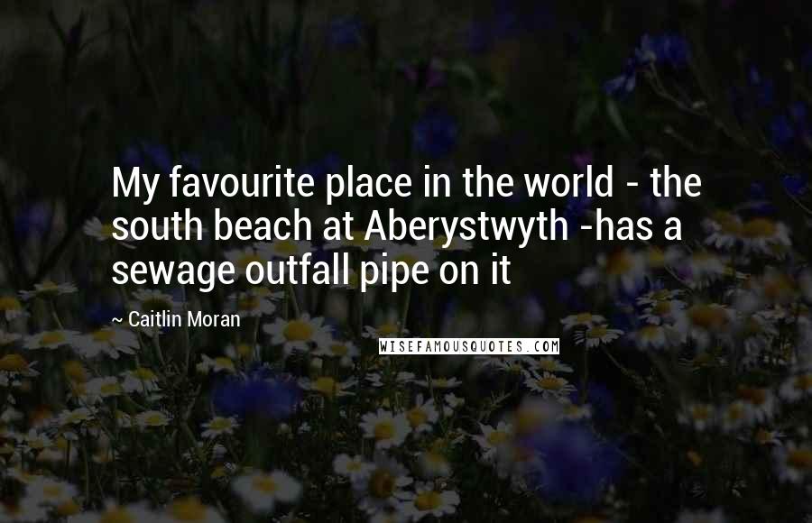 Caitlin Moran Quotes: My favourite place in the world - the south beach at Aberystwyth -has a sewage outfall pipe on it