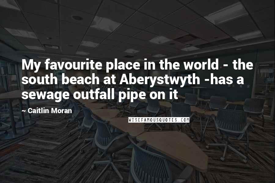 Caitlin Moran Quotes: My favourite place in the world - the south beach at Aberystwyth -has a sewage outfall pipe on it