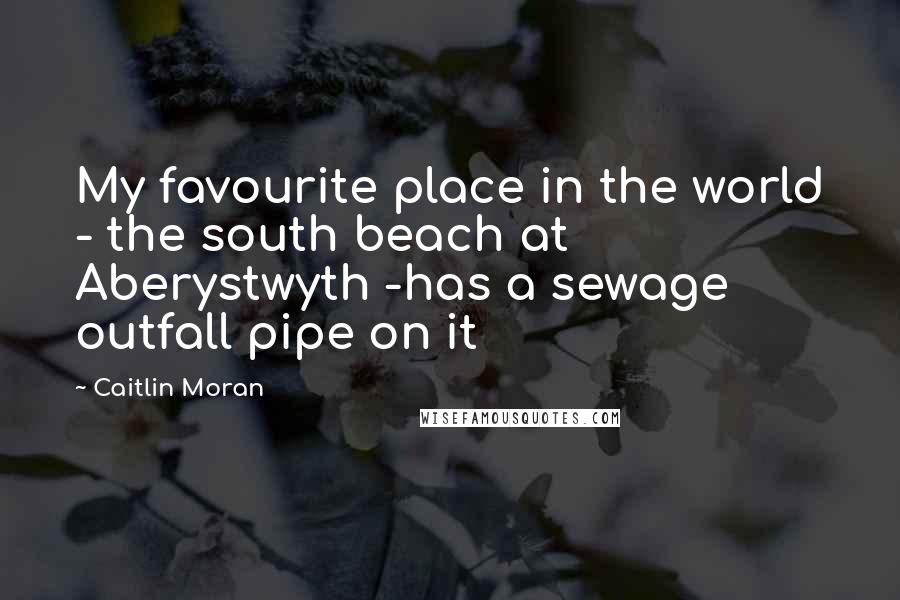 Caitlin Moran Quotes: My favourite place in the world - the south beach at Aberystwyth -has a sewage outfall pipe on it