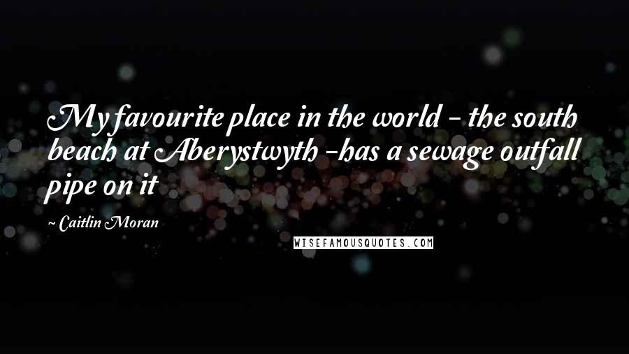 Caitlin Moran Quotes: My favourite place in the world - the south beach at Aberystwyth -has a sewage outfall pipe on it