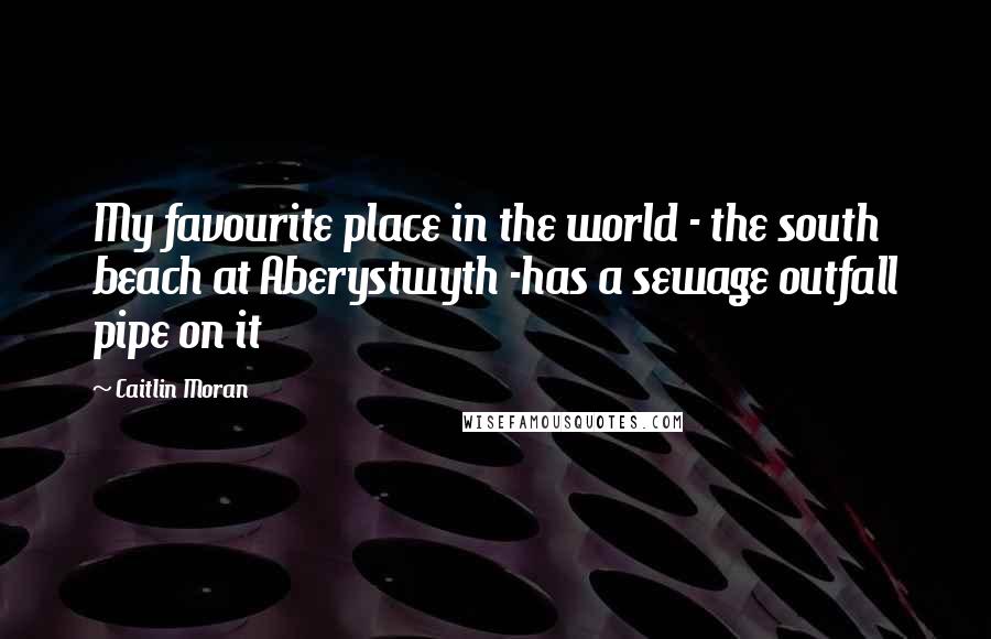 Caitlin Moran Quotes: My favourite place in the world - the south beach at Aberystwyth -has a sewage outfall pipe on it