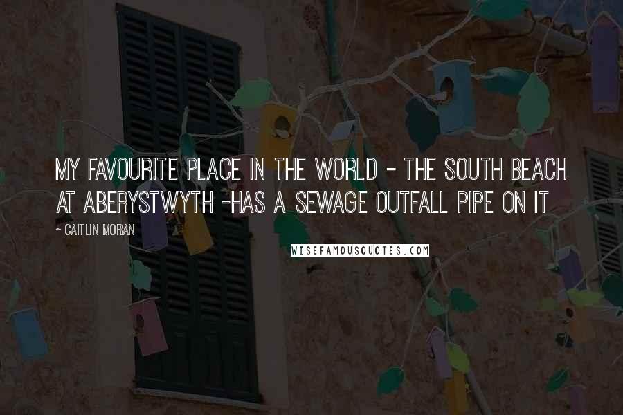 Caitlin Moran Quotes: My favourite place in the world - the south beach at Aberystwyth -has a sewage outfall pipe on it