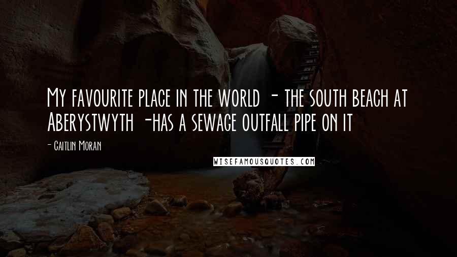 Caitlin Moran Quotes: My favourite place in the world - the south beach at Aberystwyth -has a sewage outfall pipe on it