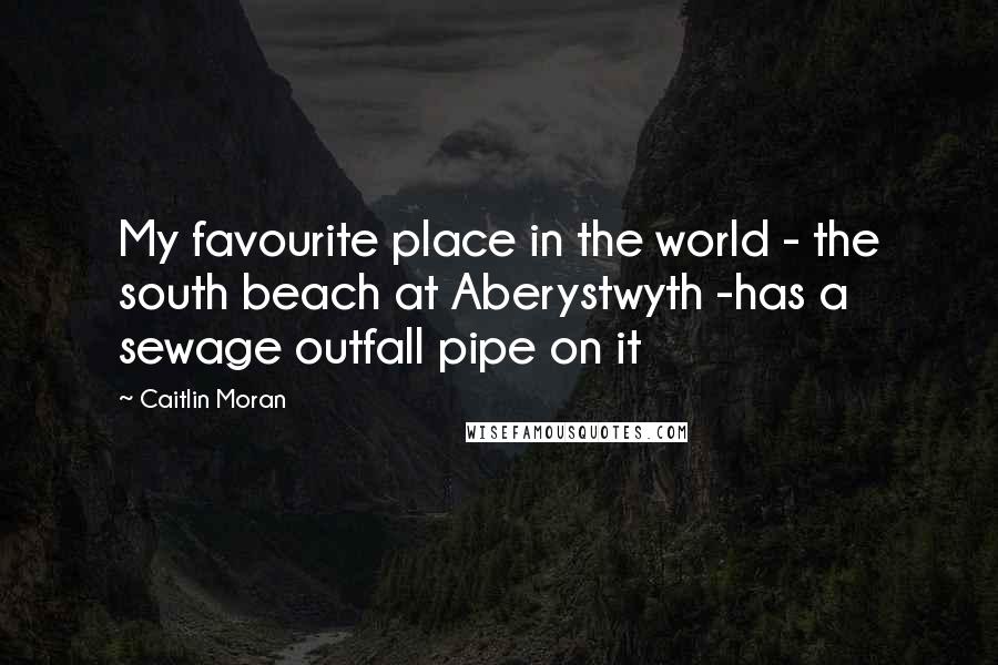 Caitlin Moran Quotes: My favourite place in the world - the south beach at Aberystwyth -has a sewage outfall pipe on it