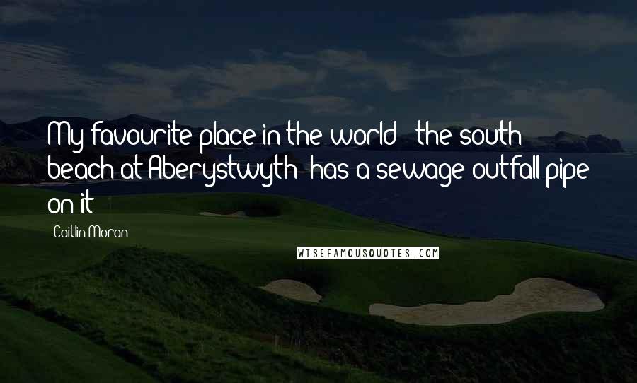 Caitlin Moran Quotes: My favourite place in the world - the south beach at Aberystwyth -has a sewage outfall pipe on it