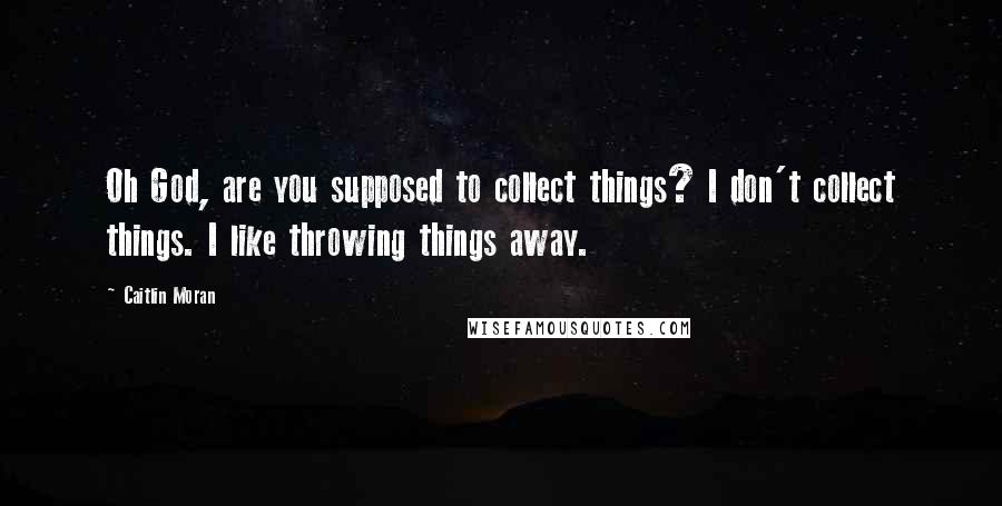 Caitlin Moran Quotes: Oh God, are you supposed to collect things? I don't collect things. I like throwing things away.