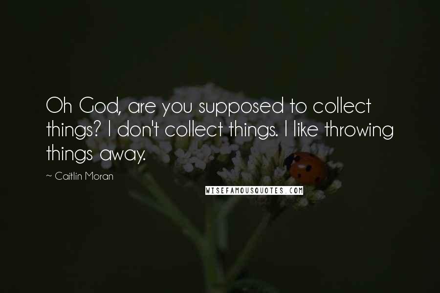 Caitlin Moran Quotes: Oh God, are you supposed to collect things? I don't collect things. I like throwing things away.