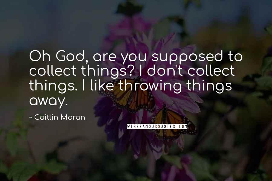 Caitlin Moran Quotes: Oh God, are you supposed to collect things? I don't collect things. I like throwing things away.