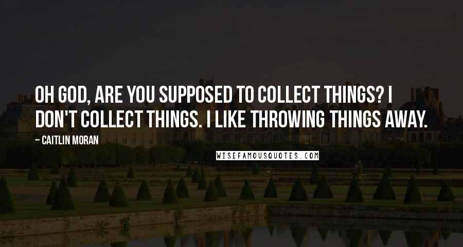 Caitlin Moran Quotes: Oh God, are you supposed to collect things? I don't collect things. I like throwing things away.