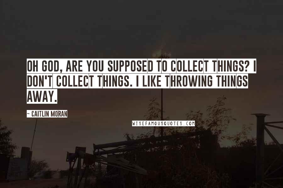 Caitlin Moran Quotes: Oh God, are you supposed to collect things? I don't collect things. I like throwing things away.