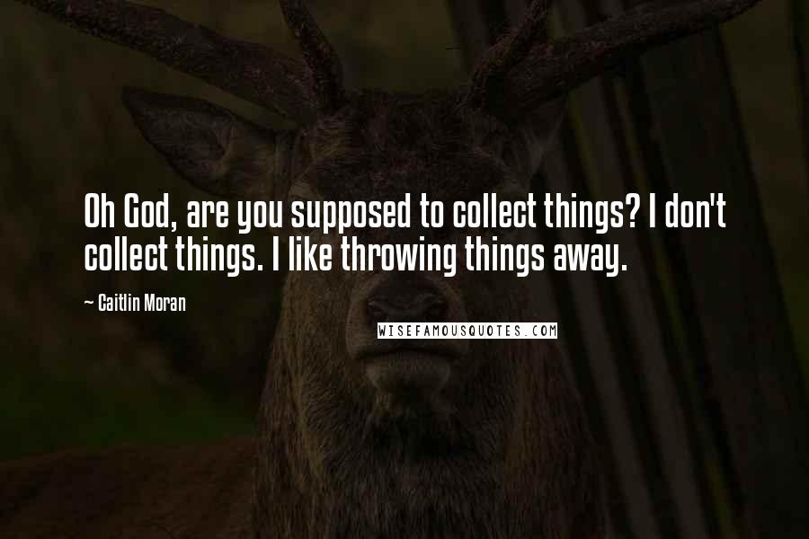 Caitlin Moran Quotes: Oh God, are you supposed to collect things? I don't collect things. I like throwing things away.