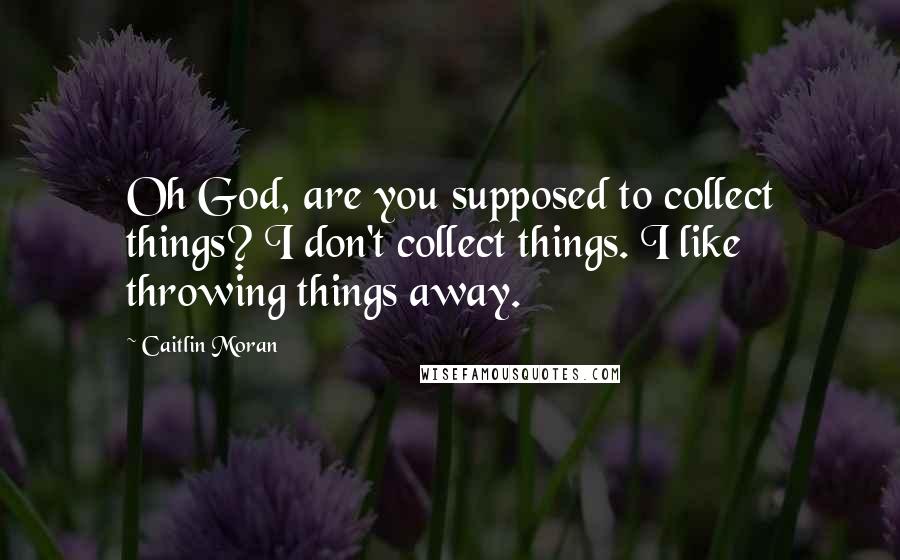 Caitlin Moran Quotes: Oh God, are you supposed to collect things? I don't collect things. I like throwing things away.