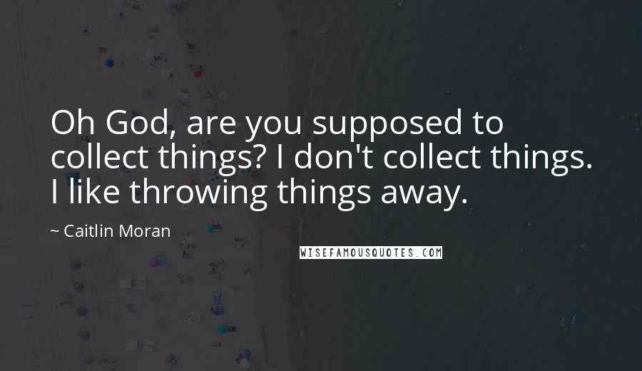 Caitlin Moran Quotes: Oh God, are you supposed to collect things? I don't collect things. I like throwing things away.