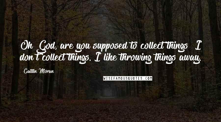 Caitlin Moran Quotes: Oh God, are you supposed to collect things? I don't collect things. I like throwing things away.