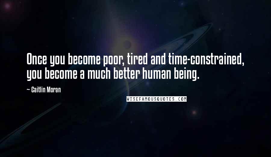 Caitlin Moran Quotes: Once you become poor, tired and time-constrained, you become a much better human being.