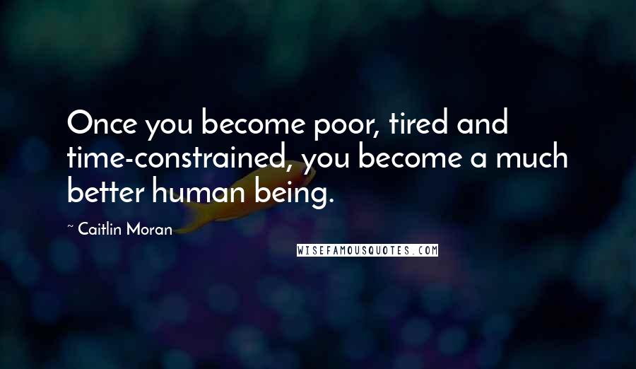 Caitlin Moran Quotes: Once you become poor, tired and time-constrained, you become a much better human being.