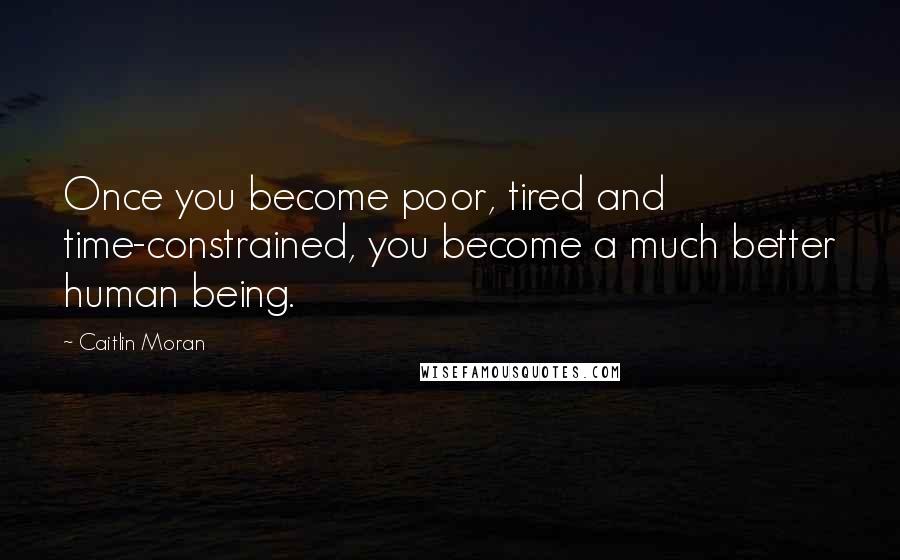 Caitlin Moran Quotes: Once you become poor, tired and time-constrained, you become a much better human being.