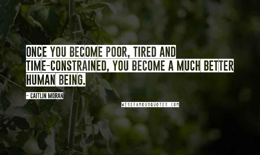 Caitlin Moran Quotes: Once you become poor, tired and time-constrained, you become a much better human being.