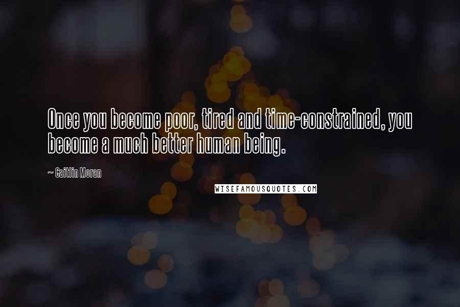 Caitlin Moran Quotes: Once you become poor, tired and time-constrained, you become a much better human being.