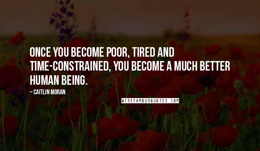 Caitlin Moran Quotes: Once you become poor, tired and time-constrained, you become a much better human being.