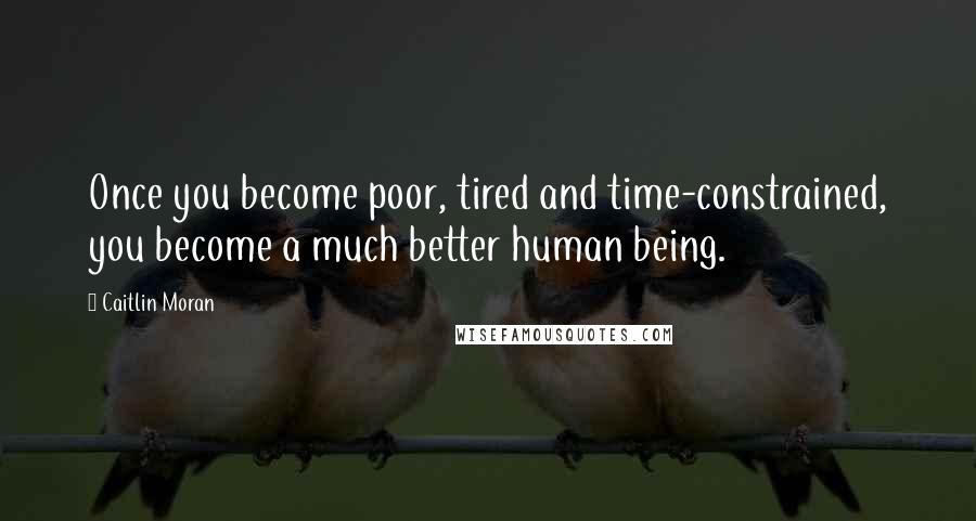 Caitlin Moran Quotes: Once you become poor, tired and time-constrained, you become a much better human being.