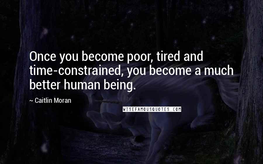 Caitlin Moran Quotes: Once you become poor, tired and time-constrained, you become a much better human being.