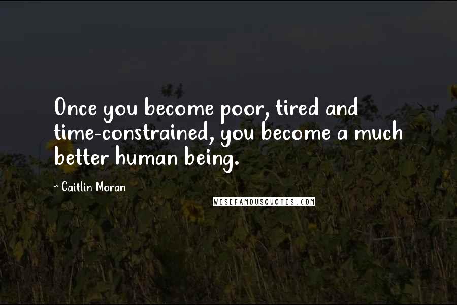 Caitlin Moran Quotes: Once you become poor, tired and time-constrained, you become a much better human being.