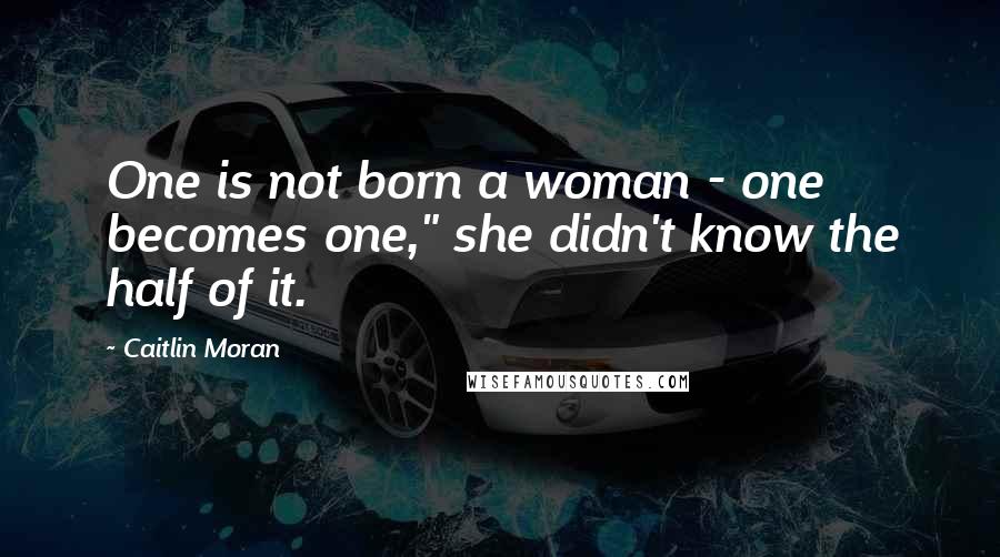 Caitlin Moran Quotes: One is not born a woman - one becomes one," she didn't know the half of it.