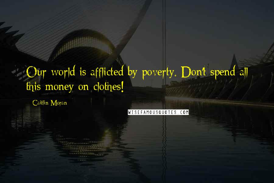 Caitlin Moran Quotes: Our world is afflicted by poverty. Don't spend all this money on clothes!