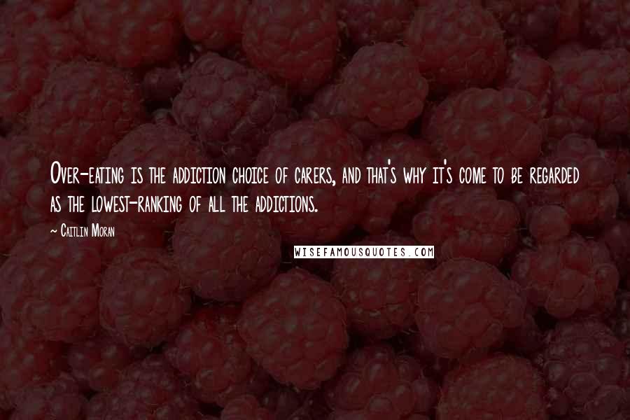 Caitlin Moran Quotes: Over-eating is the addiction choice of carers, and that's why it's come to be regarded as the lowest-ranking of all the addictions.