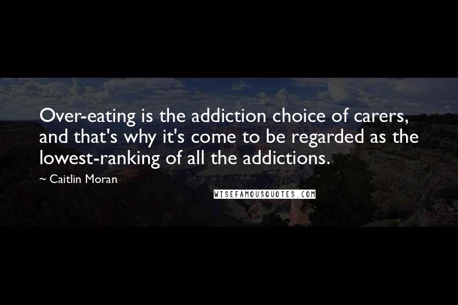 Caitlin Moran Quotes: Over-eating is the addiction choice of carers, and that's why it's come to be regarded as the lowest-ranking of all the addictions.