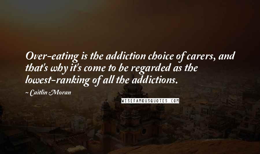 Caitlin Moran Quotes: Over-eating is the addiction choice of carers, and that's why it's come to be regarded as the lowest-ranking of all the addictions.