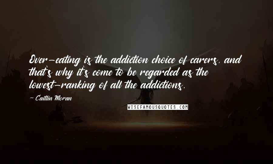 Caitlin Moran Quotes: Over-eating is the addiction choice of carers, and that's why it's come to be regarded as the lowest-ranking of all the addictions.