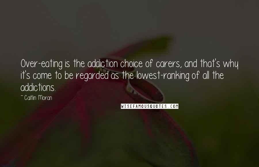 Caitlin Moran Quotes: Over-eating is the addiction choice of carers, and that's why it's come to be regarded as the lowest-ranking of all the addictions.