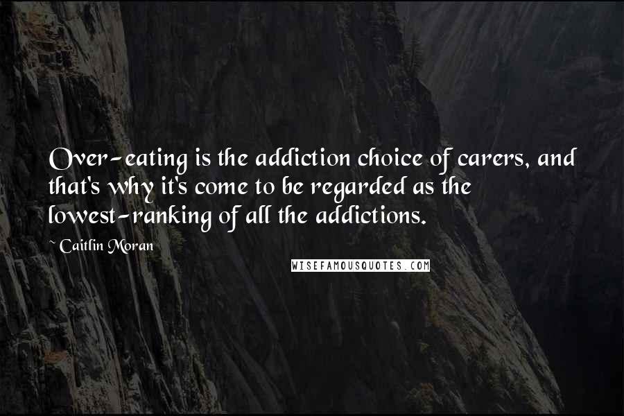 Caitlin Moran Quotes: Over-eating is the addiction choice of carers, and that's why it's come to be regarded as the lowest-ranking of all the addictions.