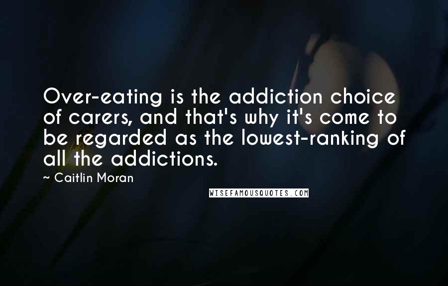 Caitlin Moran Quotes: Over-eating is the addiction choice of carers, and that's why it's come to be regarded as the lowest-ranking of all the addictions.