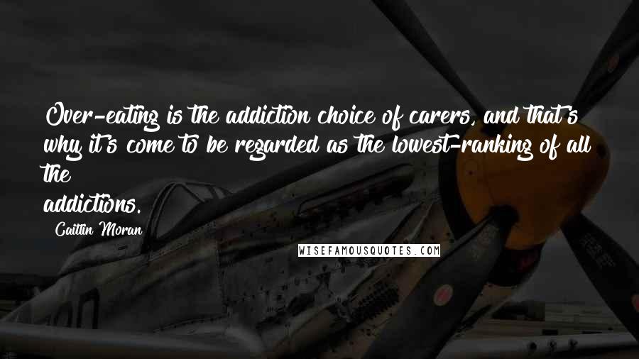 Caitlin Moran Quotes: Over-eating is the addiction choice of carers, and that's why it's come to be regarded as the lowest-ranking of all the addictions.