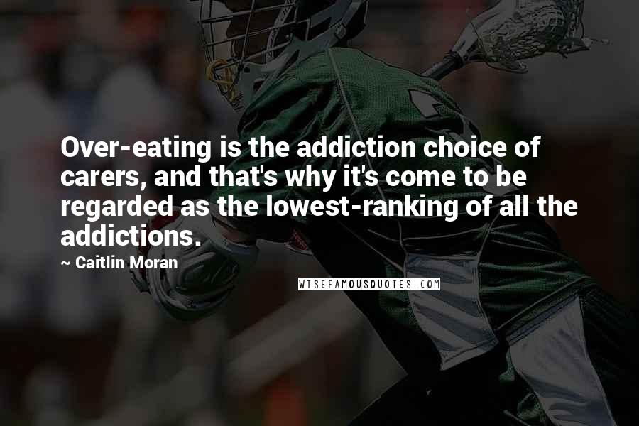 Caitlin Moran Quotes: Over-eating is the addiction choice of carers, and that's why it's come to be regarded as the lowest-ranking of all the addictions.